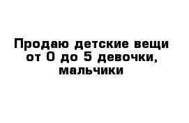 Продаю детские вещи от 0 до 5 девочки, мальчики